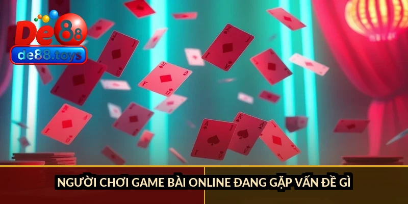 Người chơi game bài online đang gặp vấn đề gì