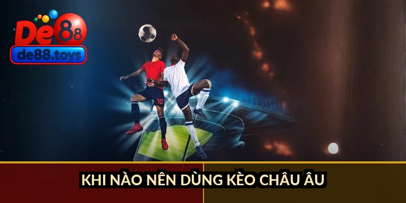 Khi nào nên dùng kèo châu Âu